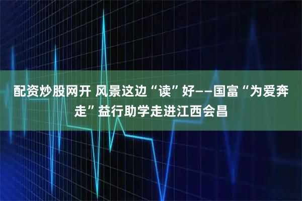 配资炒股网开 风景这边“读”好——国富“为爱奔走”益行助学走进江西会昌