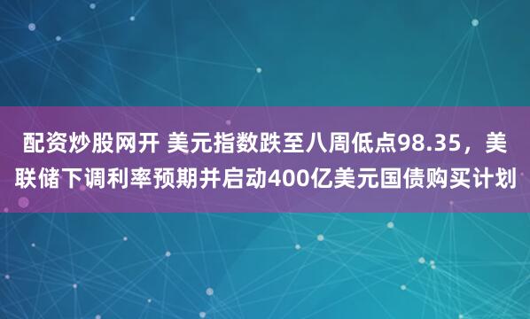 配资炒股网开 美元指数跌至八周低点98.35，美联储下调利率预期并启动400亿美元国债购买计划