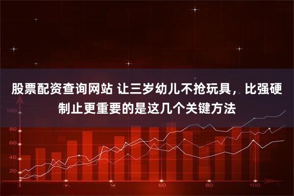 股票配资查询网站 让三岁幼儿不抢玩具，比强硬制止更重要的是这几个关键方法