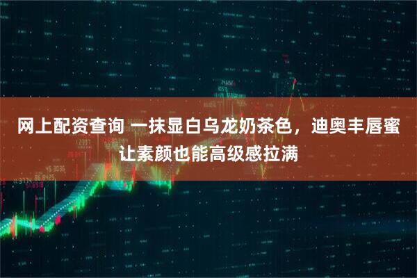 网上配资查询 一抹显白乌龙奶茶色，迪奥丰唇蜜让素颜也能高级感拉满