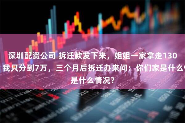 深圳配资公司 拆迁款发下来，姐姐一家拿走1300万，我只分到7万，三个月后拆迁办来问：你们家是什么情况？