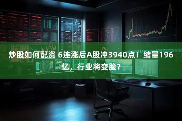 炒股如何配资 6连涨后A股冲3940点！缩量196亿，行业将变脸？