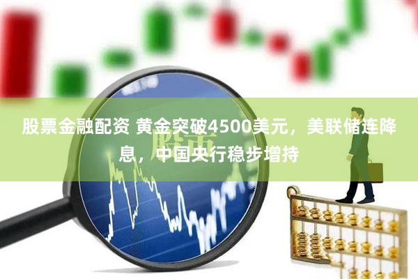 股票金融配资 黄金突破4500美元，美联储连降息，中国央行稳步增持