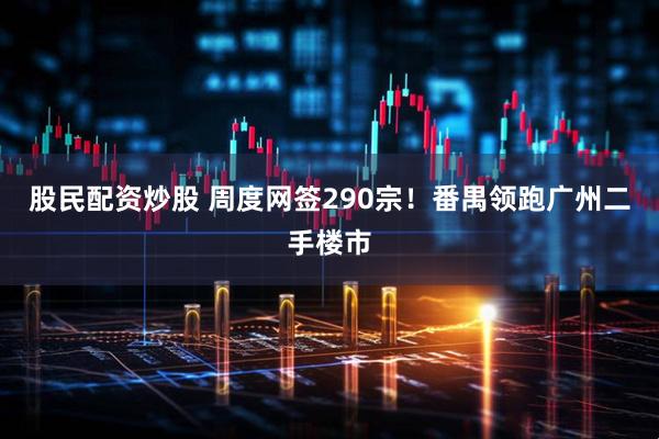 股民配资炒股 周度网签290宗！番禺领跑广州二手楼市