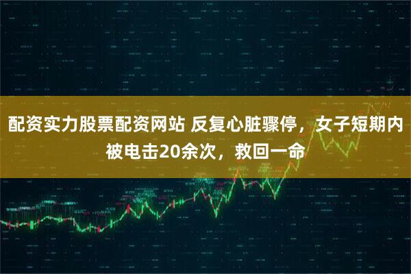 配资实力股票配资网站 反复心脏骤停，女子短期内被电击20余次，救回一命
