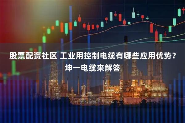 股票配资社区 工业用控制电缆有哪些应用优势？坤一电缆来解答