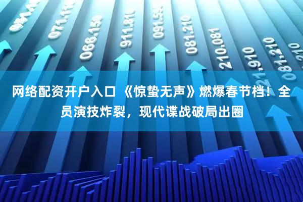 网络配资开户入口 《惊蛰无声》燃爆春节档！全员演技炸裂，现代谍战破局出圈