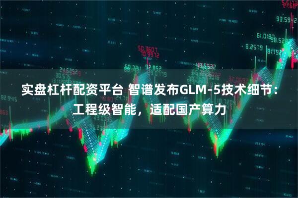 实盘杠杆配资平台 智谱发布GLM-5技术细节：工程级智能，适配国产算力