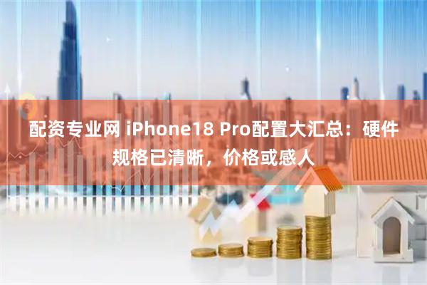 配资专业网 iPhone18 Pro配置大汇总：硬件规格已清晰，价格或感人