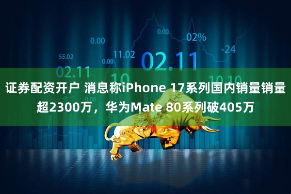 证券配资开户 消息称iPhone 17系列国内销量销量超2300万，华为Mate 80系列破405万