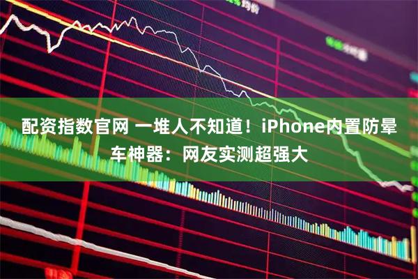 配资指数官网 一堆人不知道！iPhone内置防晕车神器：网友实测超强大