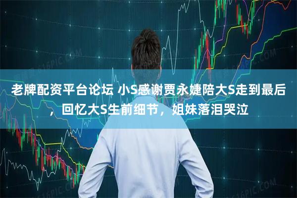 老牌配资平台论坛 小S感谢贾永婕陪大S走到最后，回忆大S生前细节，姐妹落泪哭泣