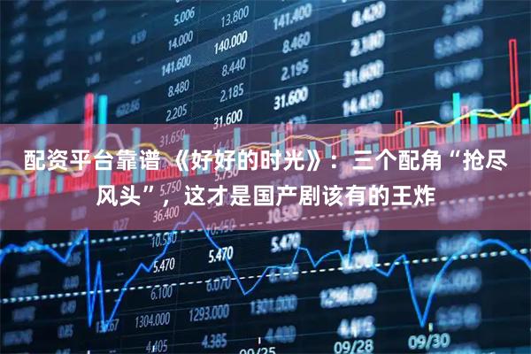 配资平台靠谱 《好好的时光》：三个配角“抢尽风头”，这才是国产剧该有的王炸