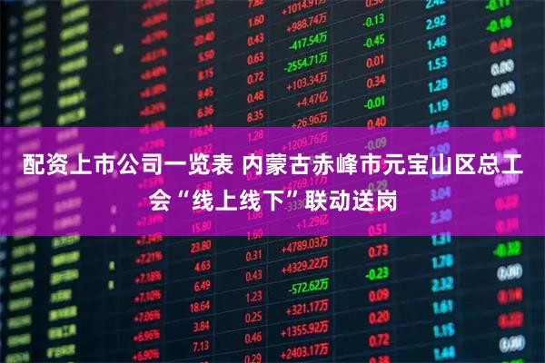 配资上市公司一览表 内蒙古赤峰市元宝山区总工会“线上线下”联动送岗