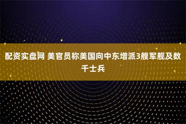 配资实盘网 美官员称美国向中东增派3艘军舰及数千士兵