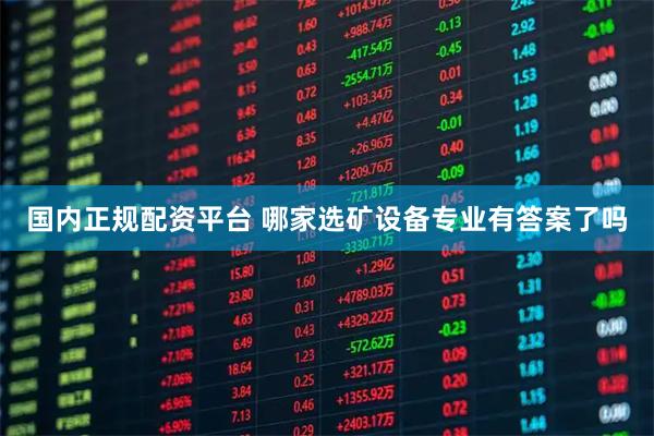 国内正规配资平台 哪家选矿设备专业有答案了吗