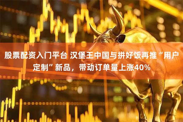 股票配资入门平台 汉堡王中国与拼好饭再推“用户定制”新品，带动订单量上涨40%