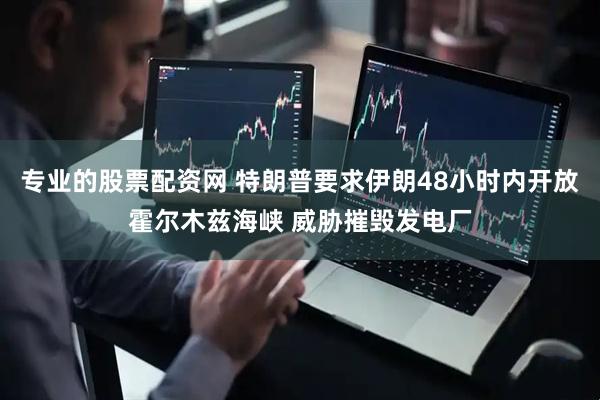 专业的股票配资网 特朗普要求伊朗48小时内开放霍尔木兹海峡 威胁摧毁发电厂