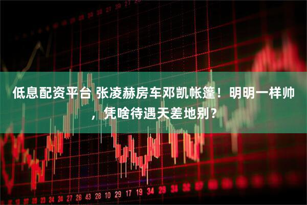 低息配资平台 张凌赫房车邓凯帐篷！明明一样帅，凭啥待遇天差地别？