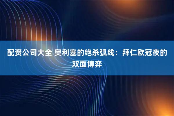 配资公司大全 奥利塞的绝杀弧线：拜仁欧冠夜的双面博弈