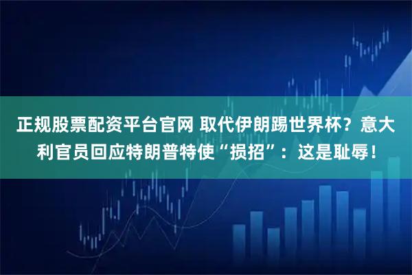 正规股票配资平台官网 取代伊朗踢世界杯？意大利官员回应特朗普特使“损招”：这是耻辱！