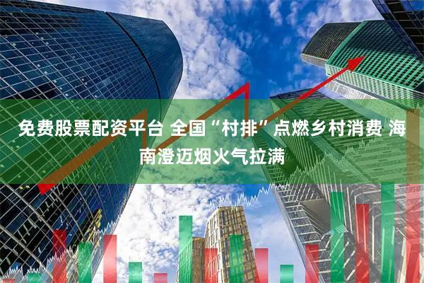 免费股票配资平台 全国“村排”点燃乡村消费 海南澄迈烟火气拉满