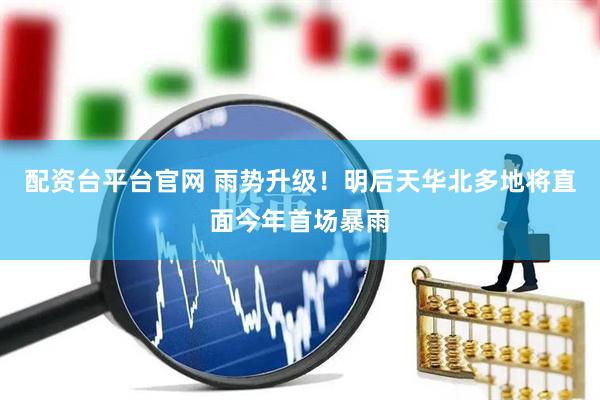 配资台平台官网 雨势升级！明后天华北多地将直面今年首场暴雨