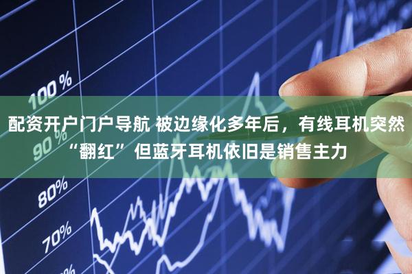 配资开户门户导航 被边缘化多年后，有线耳机突然“翻红” 但蓝牙耳机依旧是销售主力
