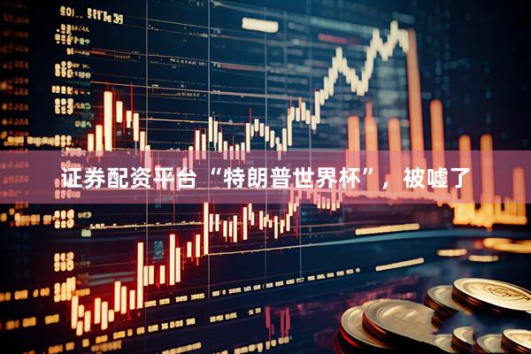 证券配资平台 “特朗普世界杯”，被嘘了
