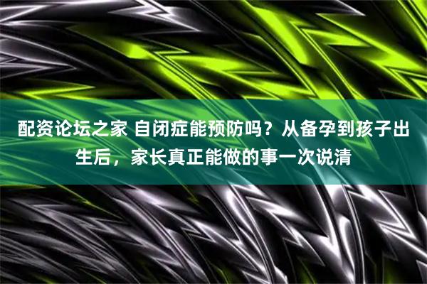 配资论坛之家 自闭症能预防吗？从备孕到孩子出生后，家长真正能做的事一次说清