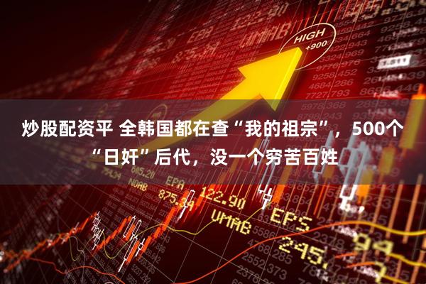 炒股配资平 全韩国都在查“我的祖宗”，500个“日奸”后代，没一个穷苦百姓